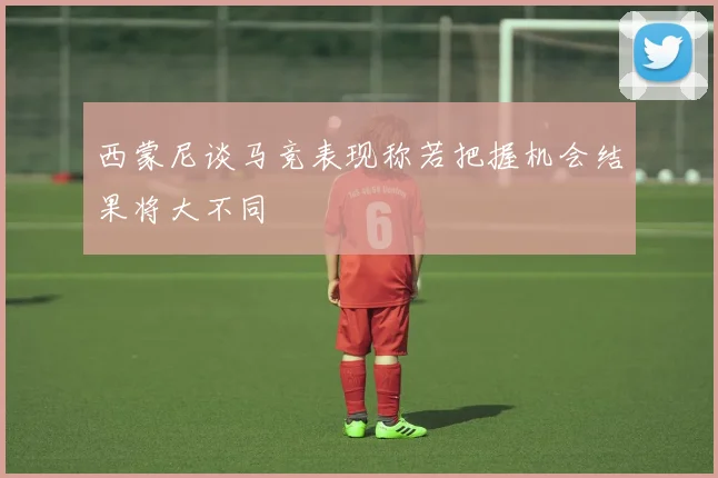 西蒙尼谈马竞表现称若把握机会结果将大不同