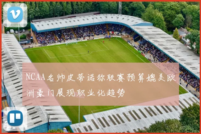 NCAA名帅皮蒂诺称联赛预算媲美欧洲豪门展现职业化趋势