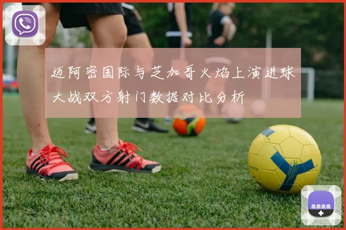 迈阿密国际与芝加哥火焰上演进球大战双方射门数据对比分析
