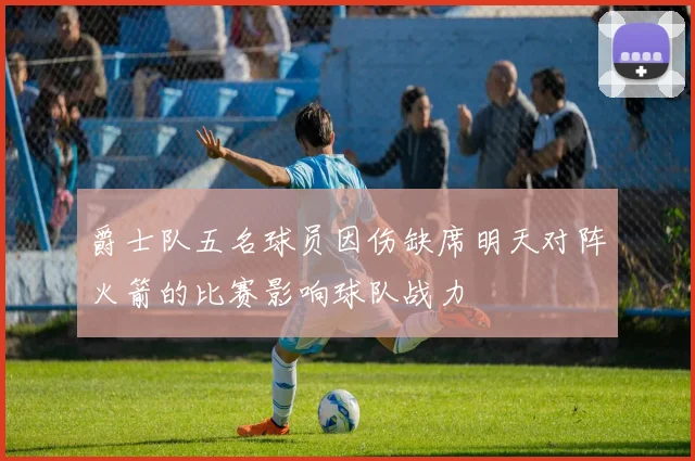 爵士队五名球员因伤缺席明天对阵火箭的比赛影响球队战力