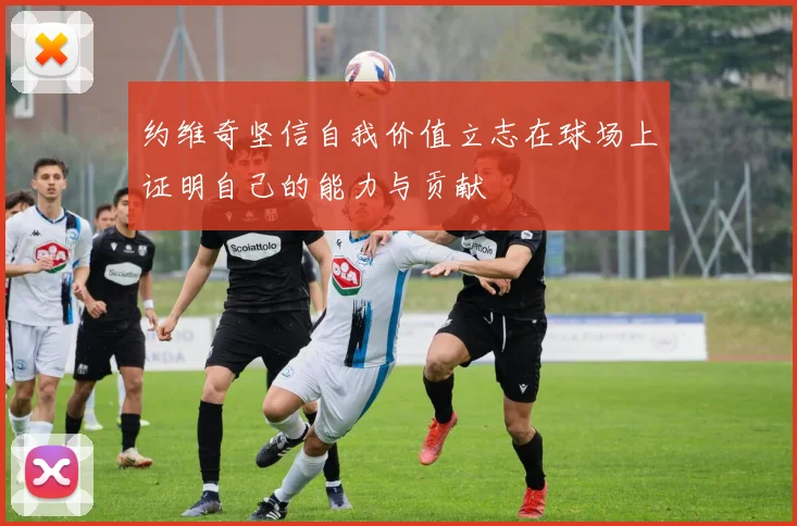 约维奇坚信自我价值立志在球场上证明自己的能力与贡献