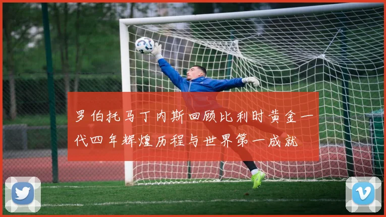 罗伯托马丁内斯回顾比利时黄金一代四年辉煌历程与世界第一成就
