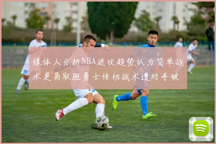 媒体人分析NBA进攻趋势认为简单战术更易取胜勇士传切战术遭对手破解