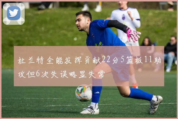 杜兰特全能发挥贡献22分5篮板11助攻但6次失误略显失常