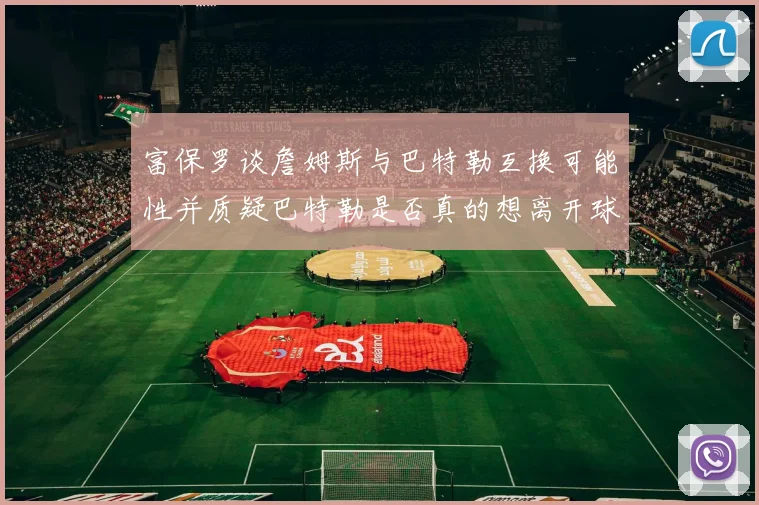 富保罗谈詹姆斯与巴特勒互换可能性并质疑巴特勒是否真的想离开球队