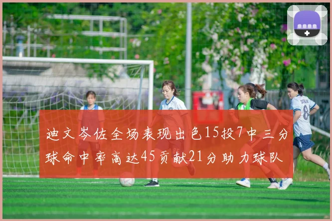 迪文岑佐全场表现出色15投7中三分球命中率高达45贡献21分助力球队胜利