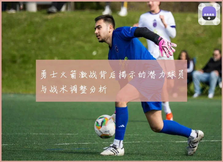 勇士火箭激战背后揭示的潜力球员与战术调整分析