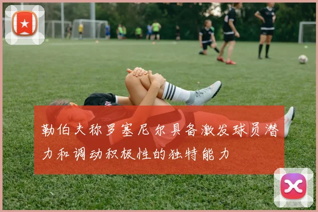 勒伯夫称罗塞尼尔具备激发球员潜力和调动积极性的独特能力