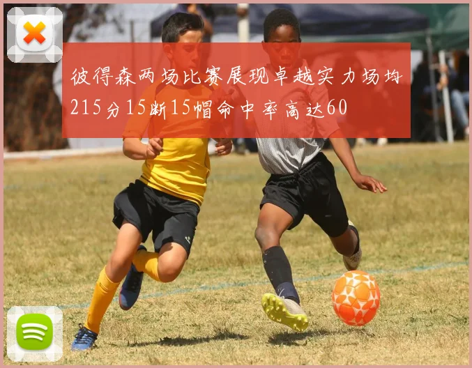 彼得森两场比赛展现卓越实力场均215分15断15帽命中率高达60