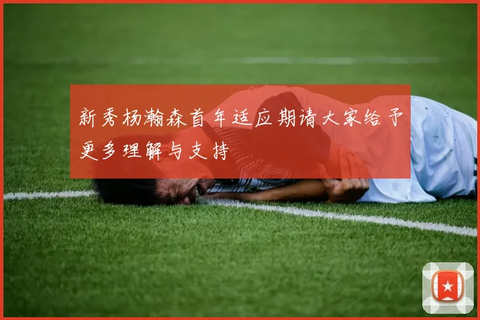 新秀杨瀚森首年适应期请大家给予更多理解与支持
