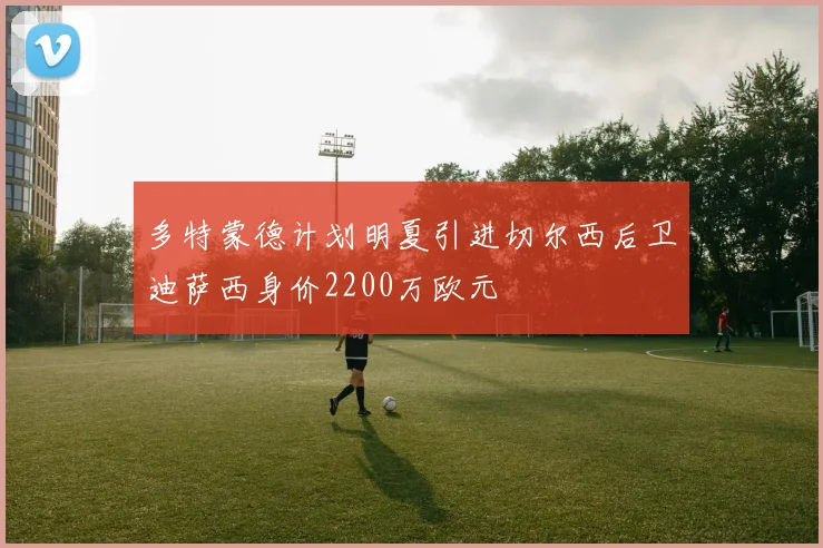 多特蒙德计划明夏引进切尔西后卫迪萨西身价2200万欧元