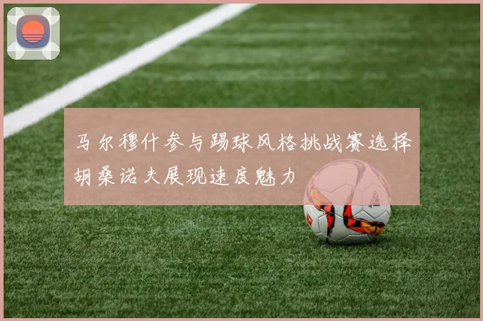 马尔穆什参与踢球风格挑战赛选择胡桑诺夫展现速度魅力