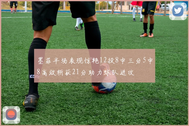 墨菲半场表现惊艳12投8中三分5中8高效斩获21分助力球队进攻