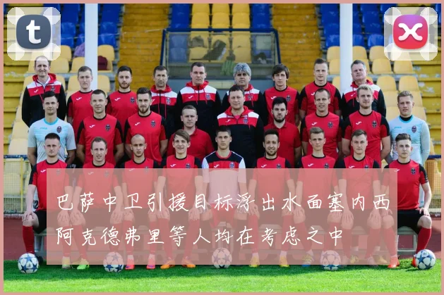巴萨中卫引援目标浮出水面塞内西阿克德弗里等人均在考虑之中