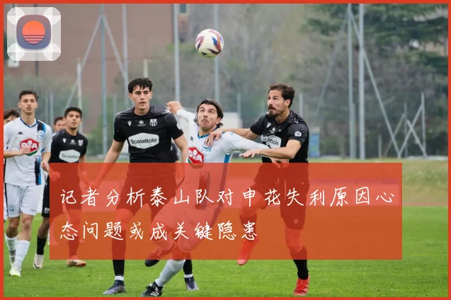记者分析泰山队对申花失利原因心态问题或成关键隐患