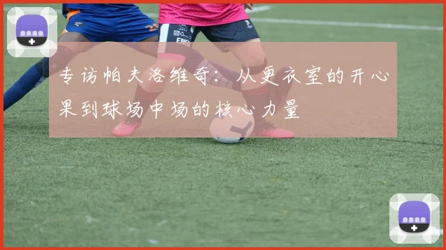 专访帕夫洛维奇：从更衣室的开心果到球场中场的核心力量