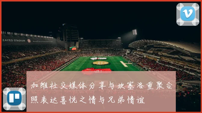 加维社交媒体分享与坎塞洛重聚合照表达喜悦之情与兄弟情谊