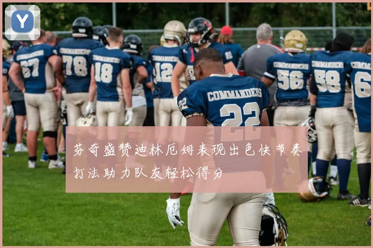 芬奇盛赞迪林厄姆表现出色快节奏打法助力队友轻松得分