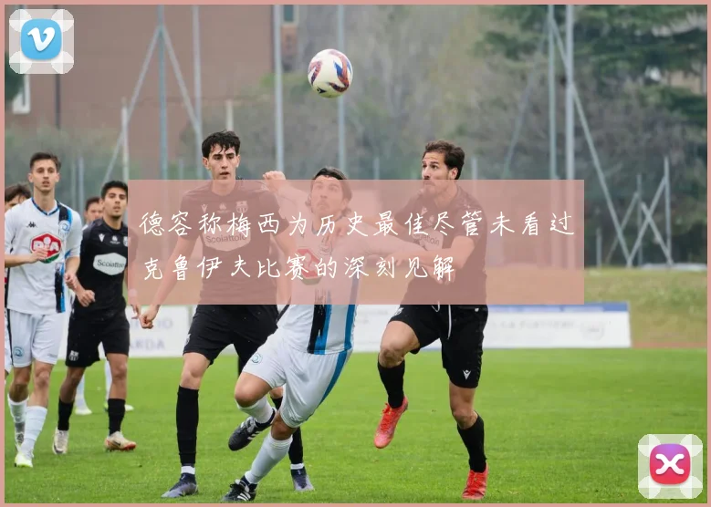 德容称梅西为历史最佳尽管未看过克鲁伊夫比赛的深刻见解