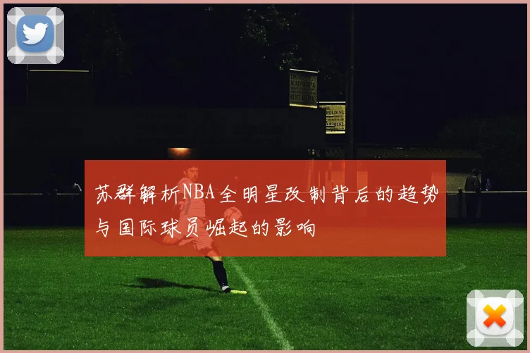 苏群解析NBA全明星改制背后的趋势与国际球员崛起的影响