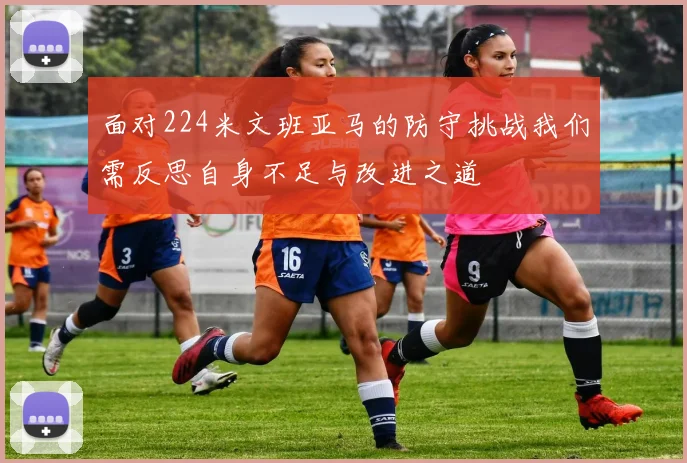 面对224米文班亚马的防守挑战我们需反思自身不足与改进之道