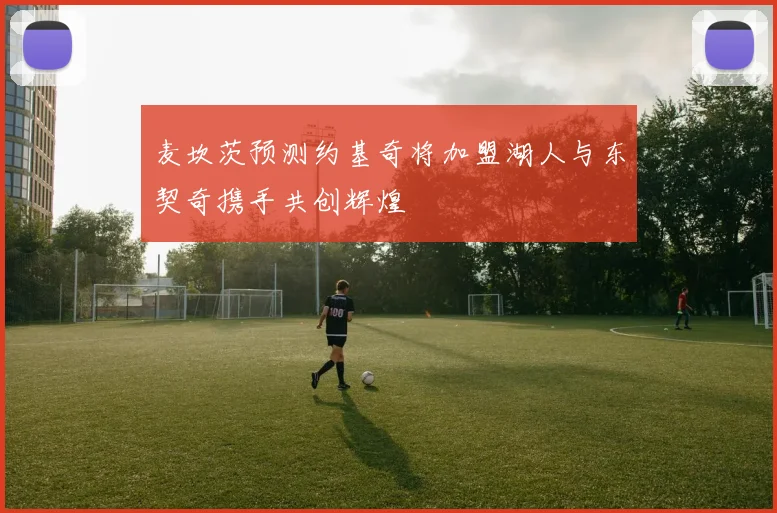 麦坎茨预测约基奇将加盟湖人与东契奇携手共创辉煌